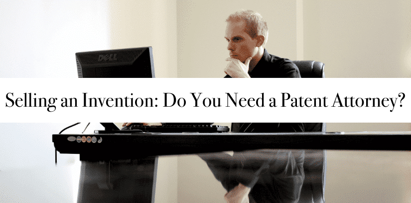 Selling an Invention: Do You Need a Patent Attorney?